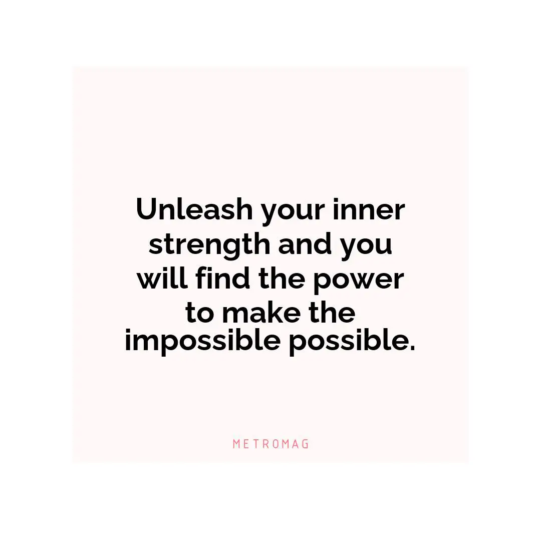 Unleash your inner strength and you will find the power to make the impossible possible.
