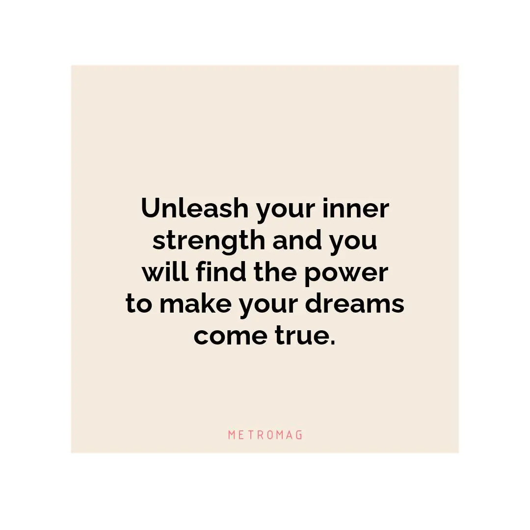 Unleash your inner strength and you will find the power to make your dreams come true.