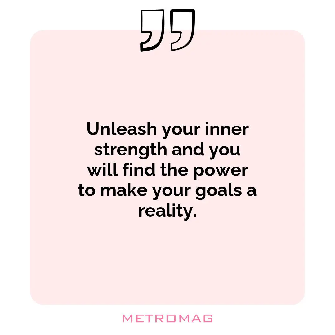 Unleash your inner strength and you will find the power to make your goals a reality.