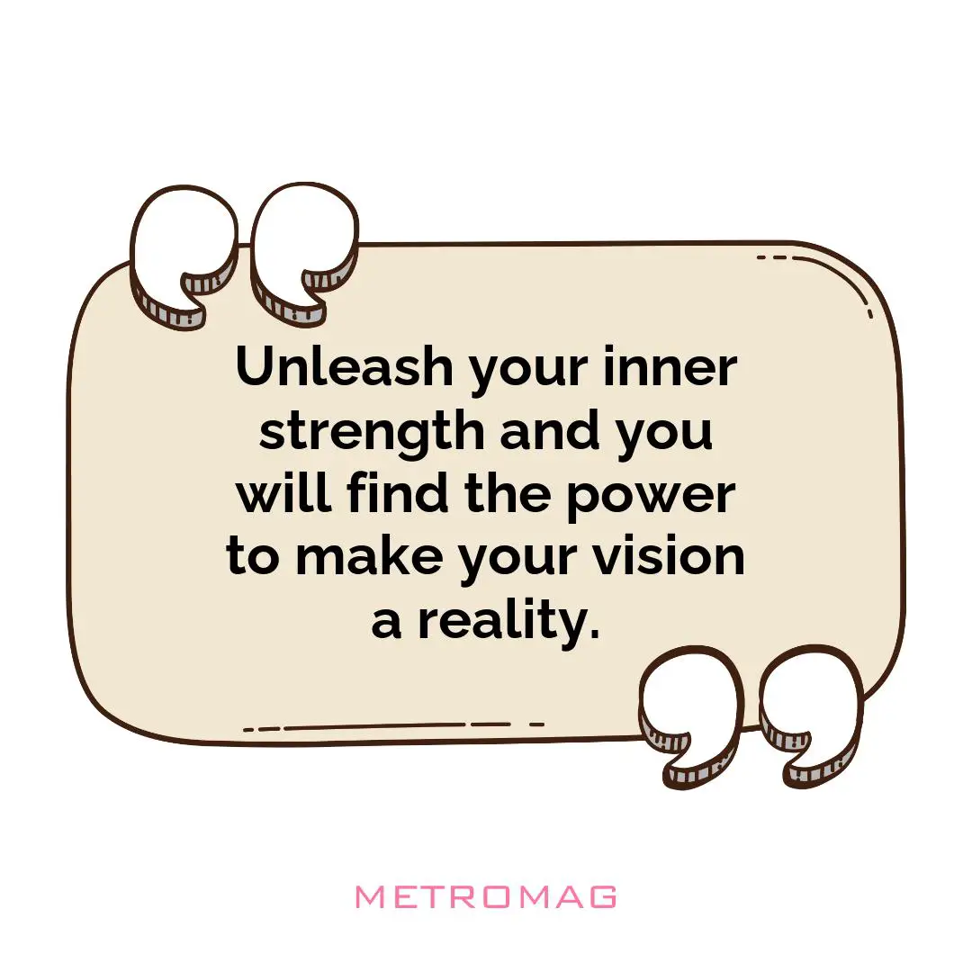 Unleash your inner strength and you will find the power to make your vision a reality.