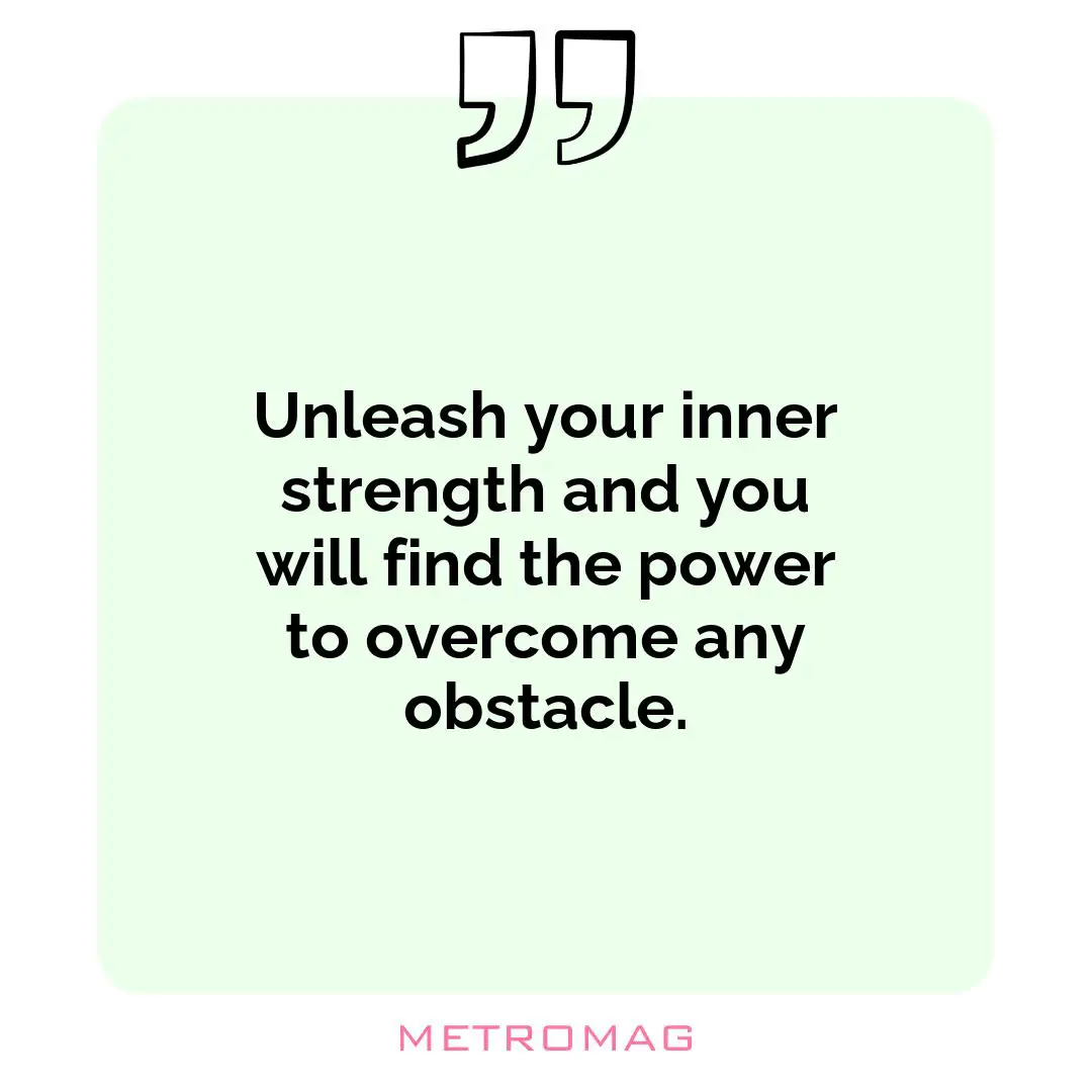 Unleash your inner strength and you will find the power to overcome any obstacle.