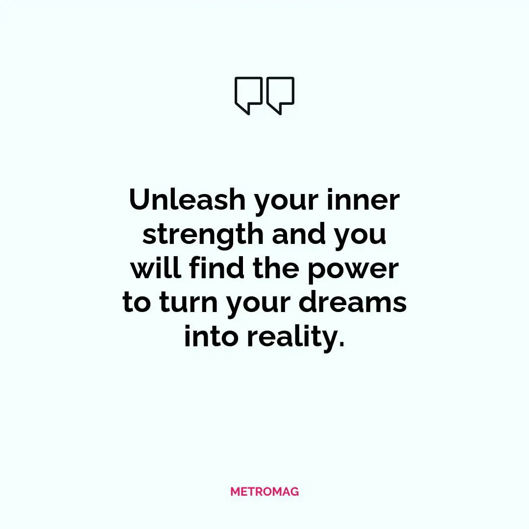 Unleash your inner strength and you will find the power to turn your dreams into reality.