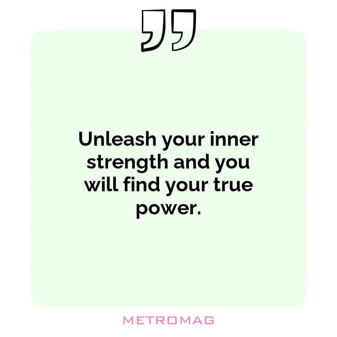 Unleash your inner strength and you will find your true power.