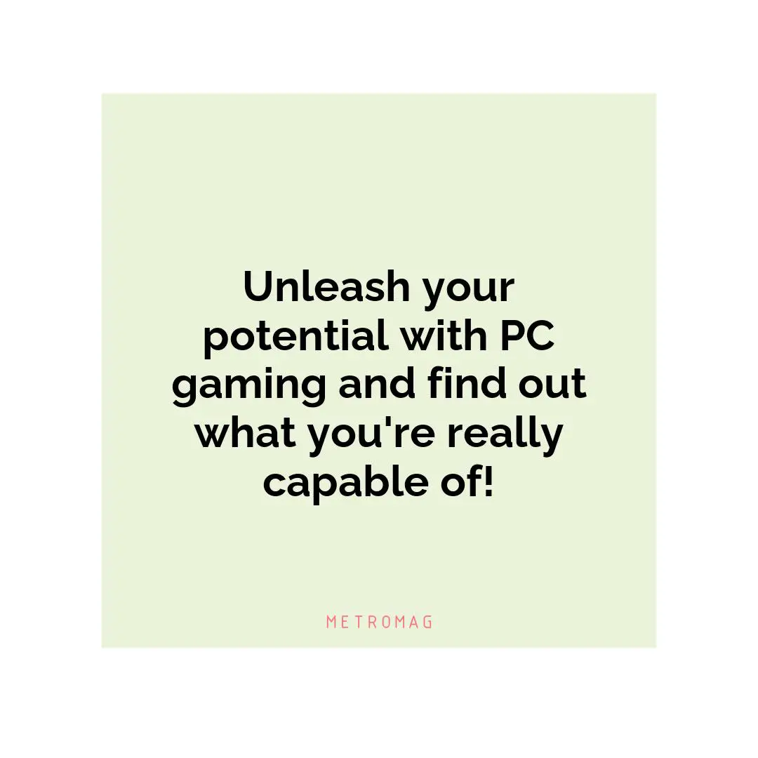 Unleash your potential with PC gaming and find out what you're really capable of!