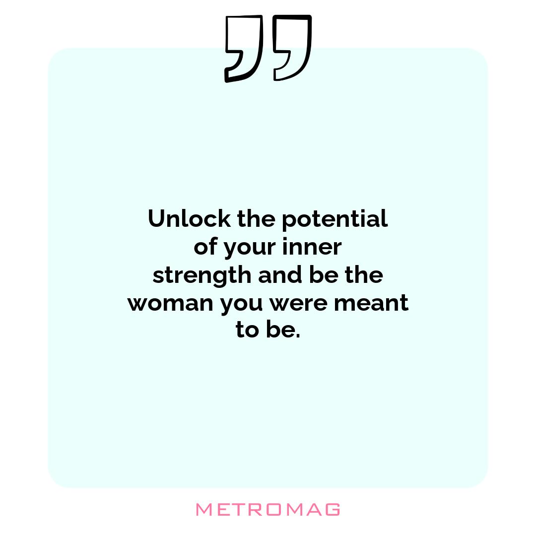 Unlock the potential of your inner strength and be the woman you were meant to be.