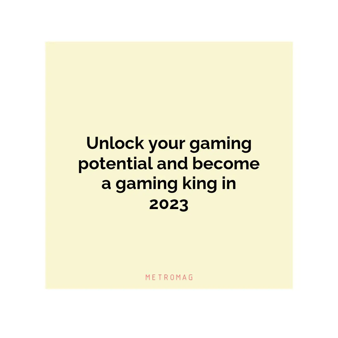 Unlock your gaming potential and become a gaming king in 2023