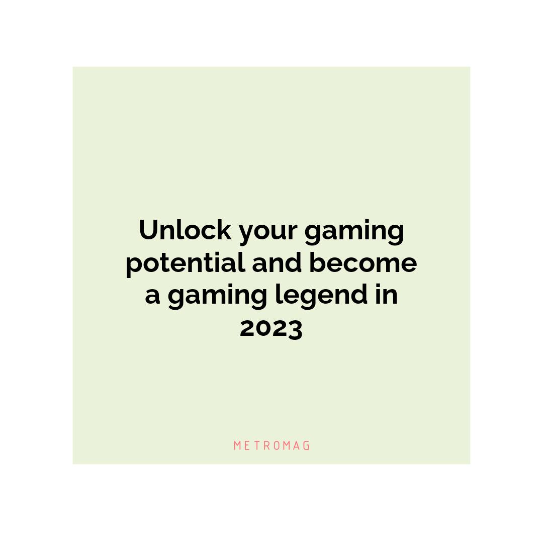 Unlock your gaming potential and become a gaming legend in 2023