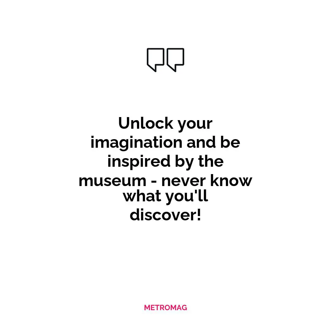 Unlock your imagination and be inspired by the museum - never know what you'll discover!