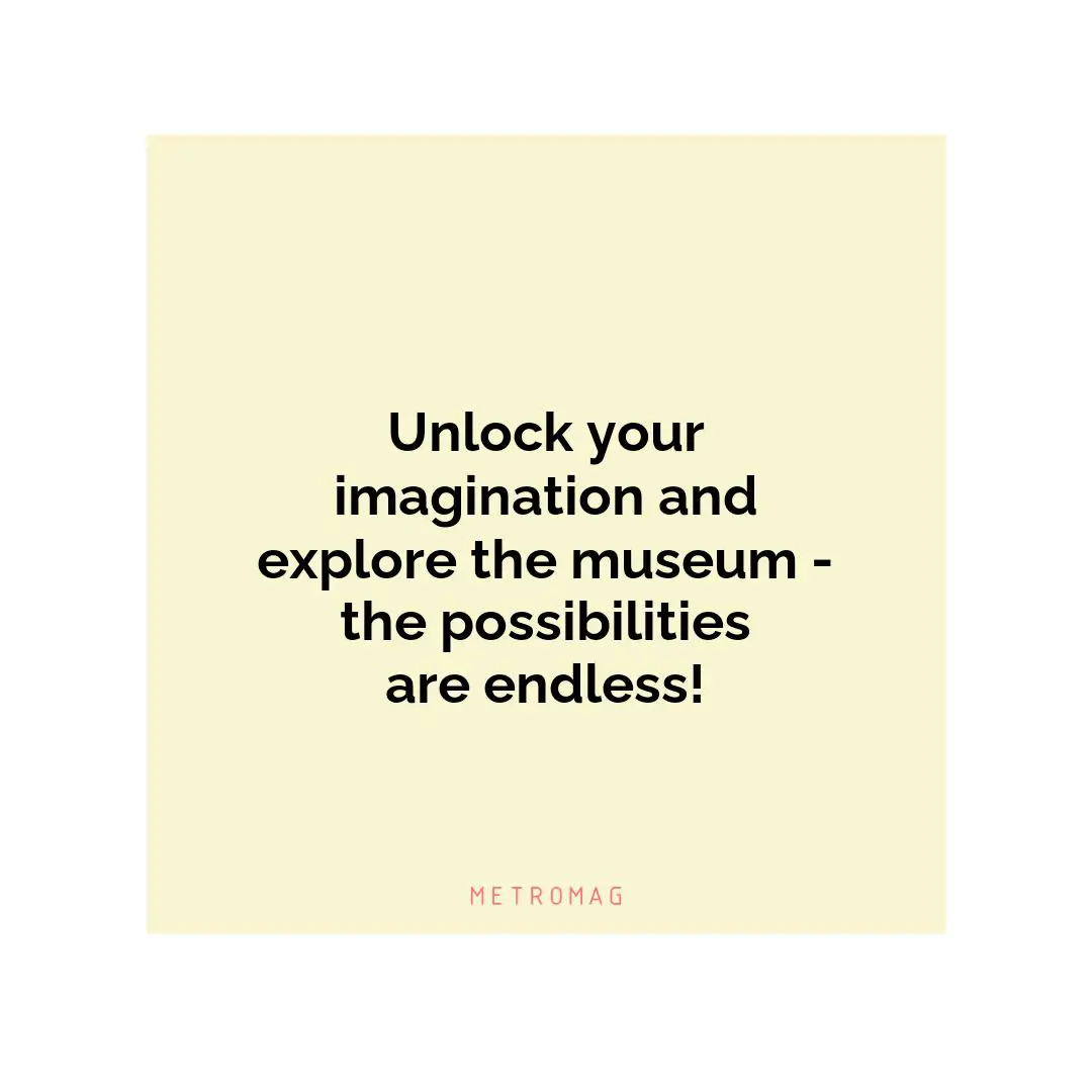 Unlock your imagination and explore the museum - the possibilities are endless!