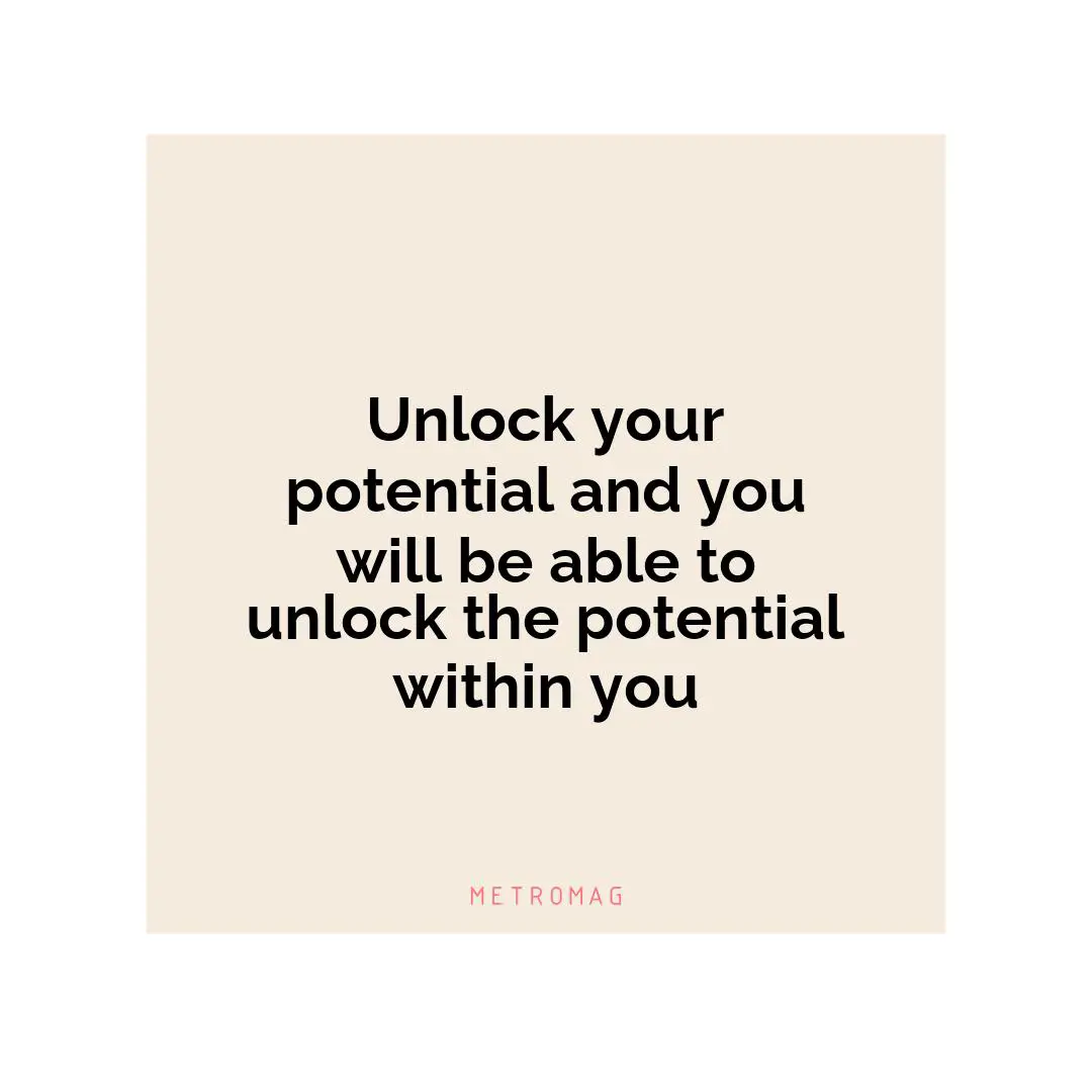 Unlock your potential and you will be able to unlock the potential within you