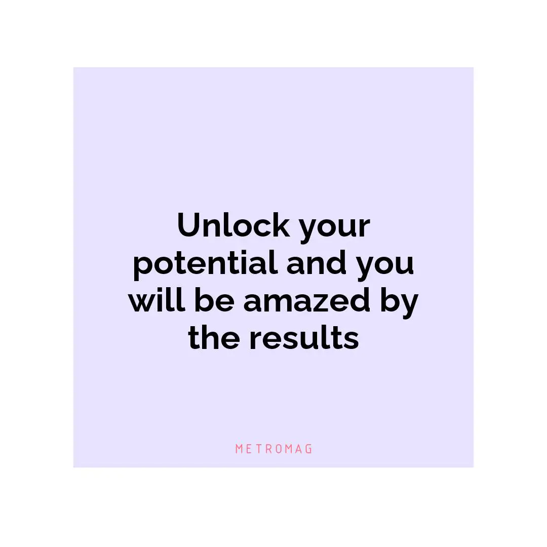 Unlock your potential and you will be amazed by the results