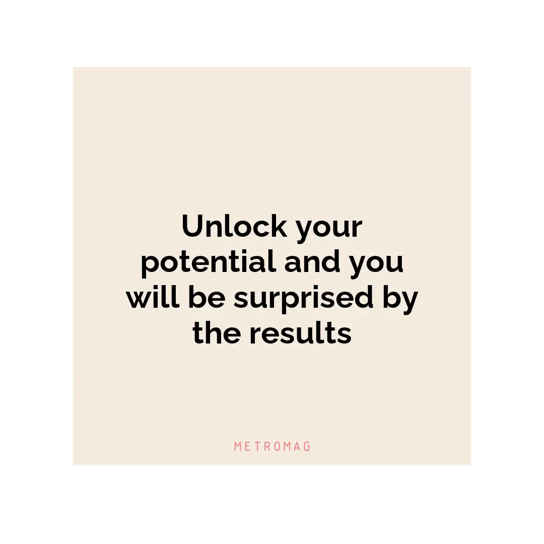 Unlock your potential and you will be surprised by the results