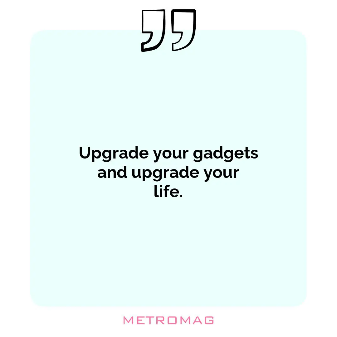 Upgrade your gadgets and upgrade your life.