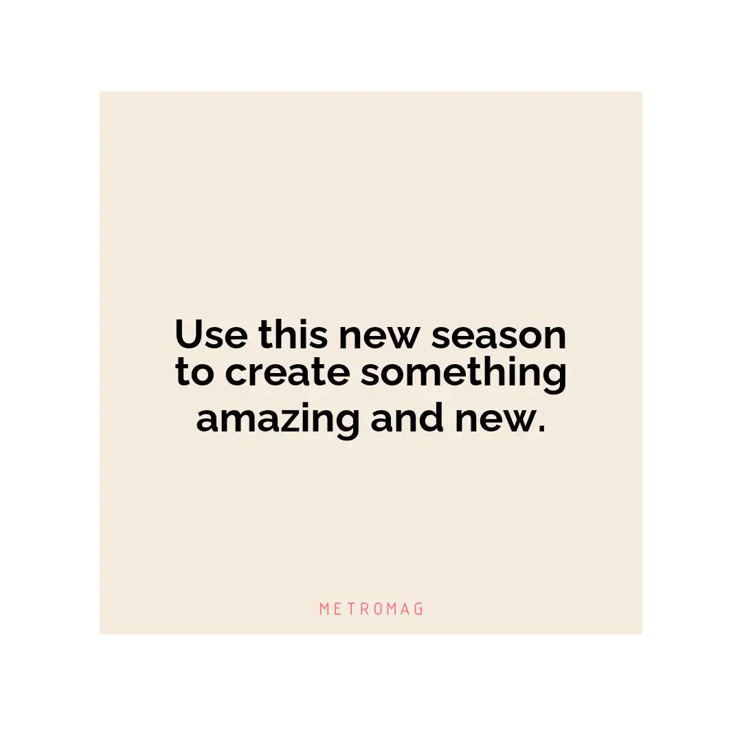 Use this new season to create something amazing and new.