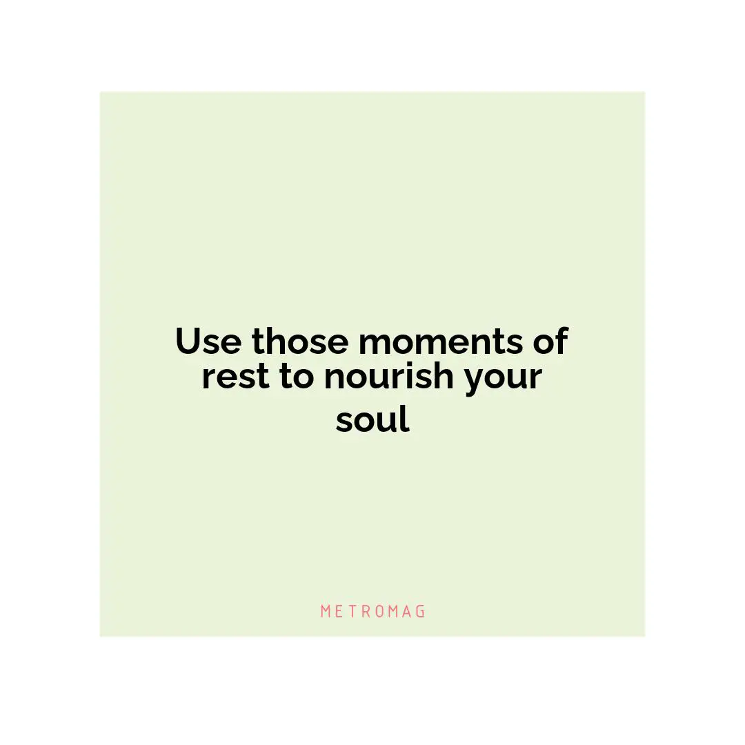 Use those moments of rest to nourish your soul
