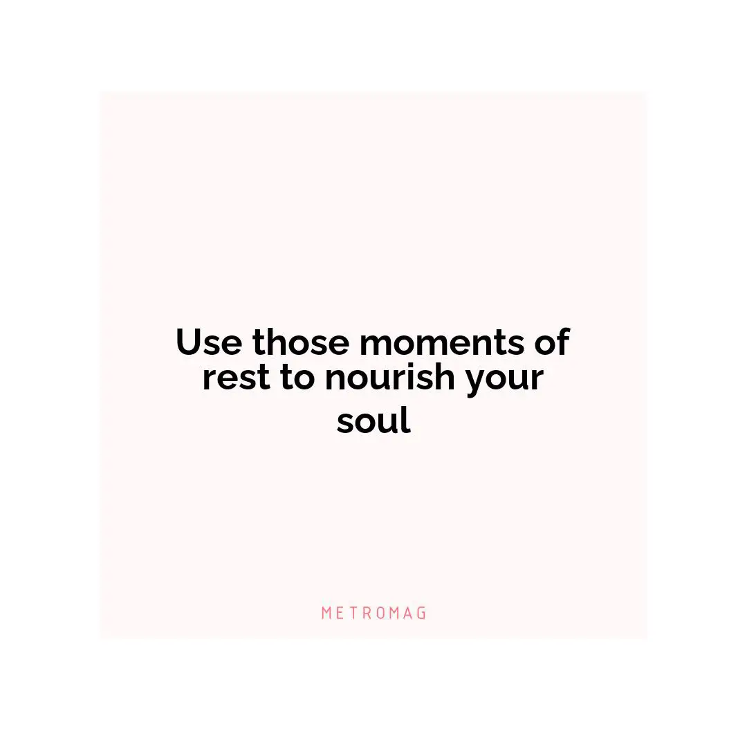 Use those moments of rest to nourish your soul