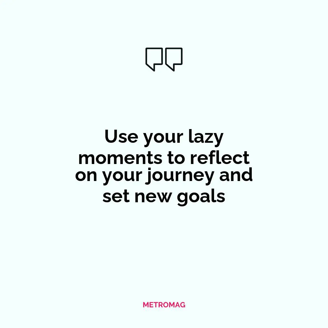 Use your lazy moments to reflect on your journey and set new goals