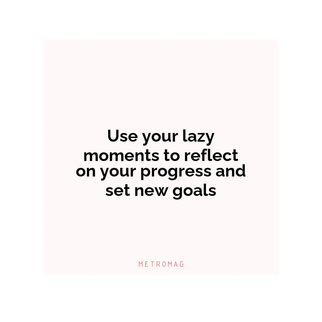 Use your lazy moments to reflect on your progress and set new goals