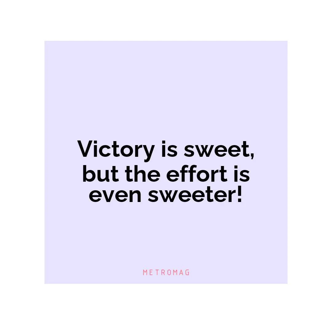 Victory is sweet, but the effort is even sweeter!