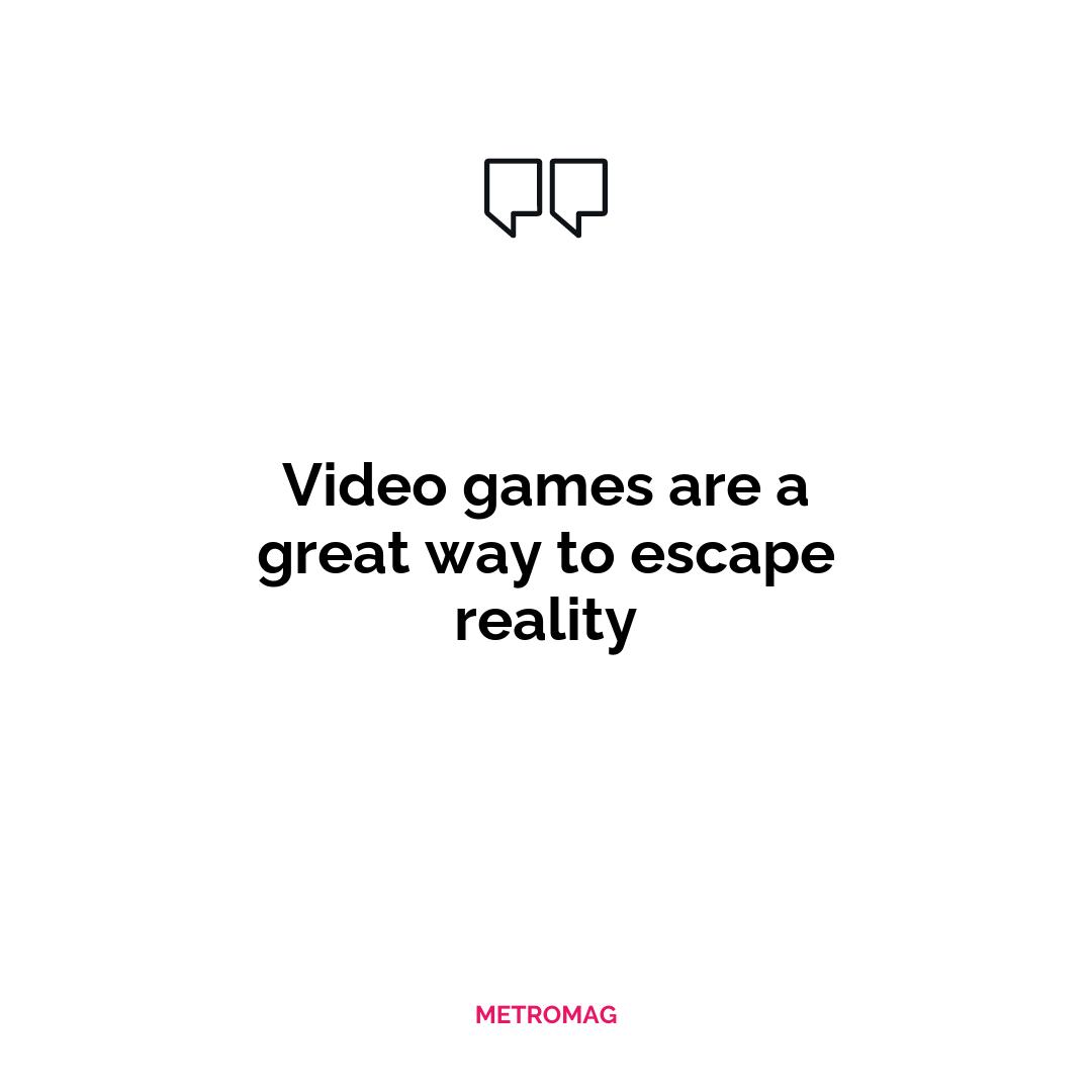 Video games are a great way to escape reality