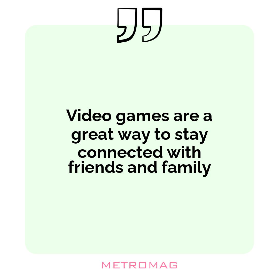 Video games are a great way to stay connected with friends and family
