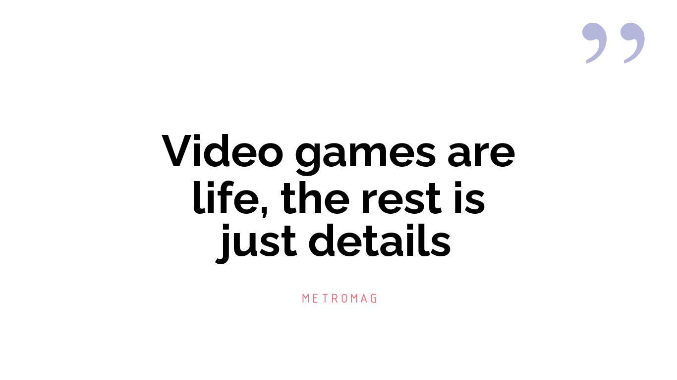 Video games are life, the rest is just details
