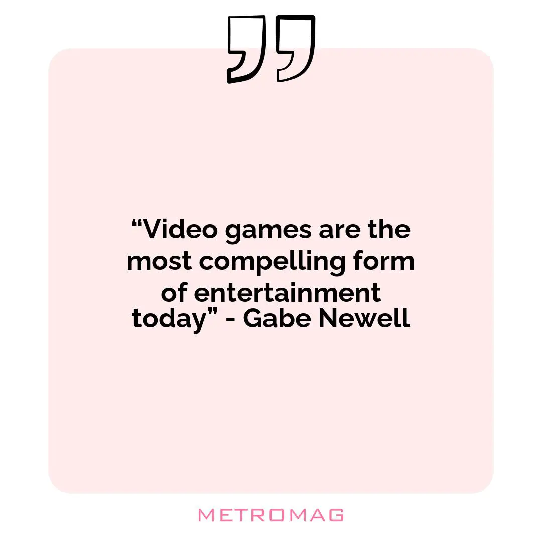 “Video games are the most compelling form of entertainment today” - Gabe Newell