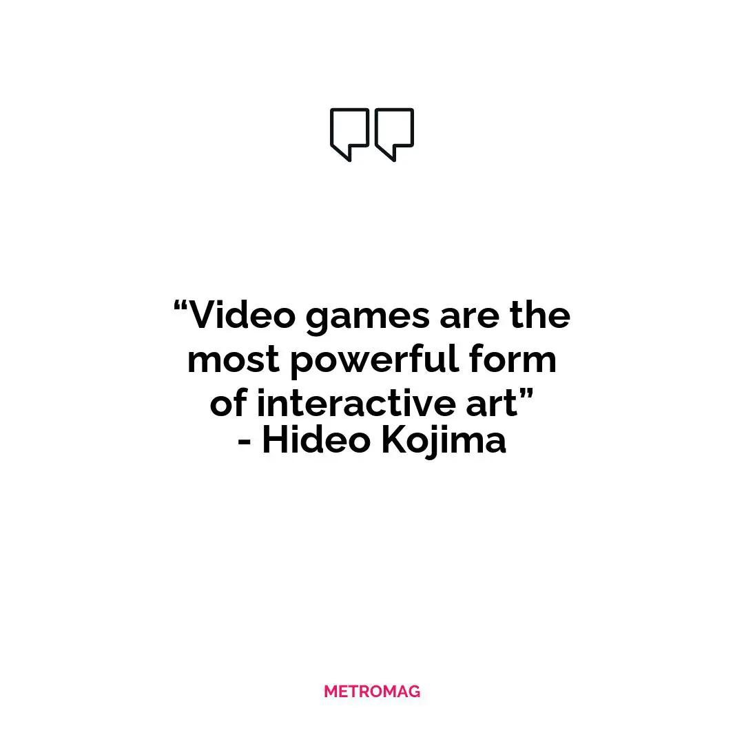 “Video games are the most powerful form of interactive art” - Hideo Kojima