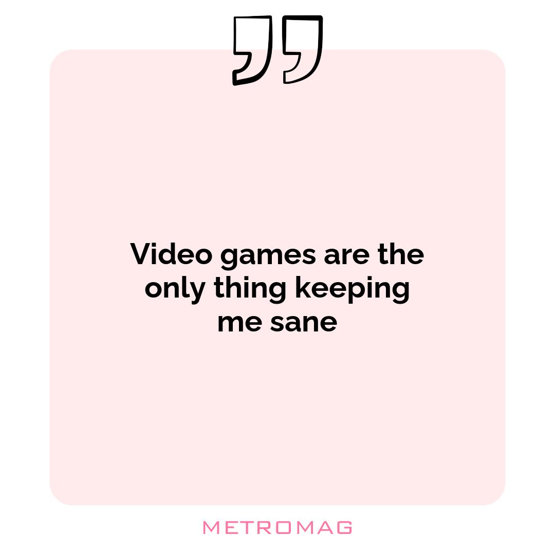 Video games are the only thing keeping me sane