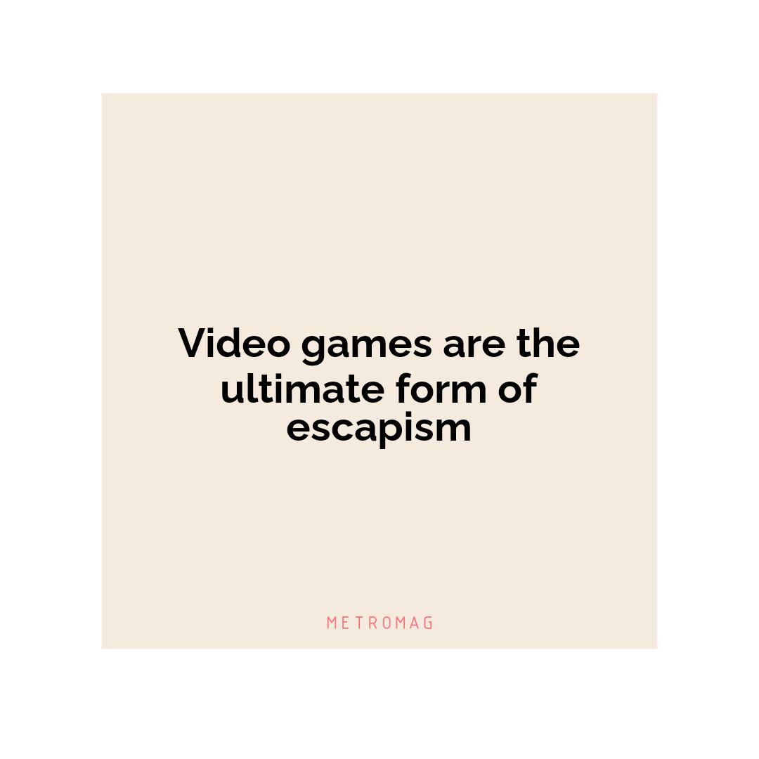 Video games are the ultimate form of escapism