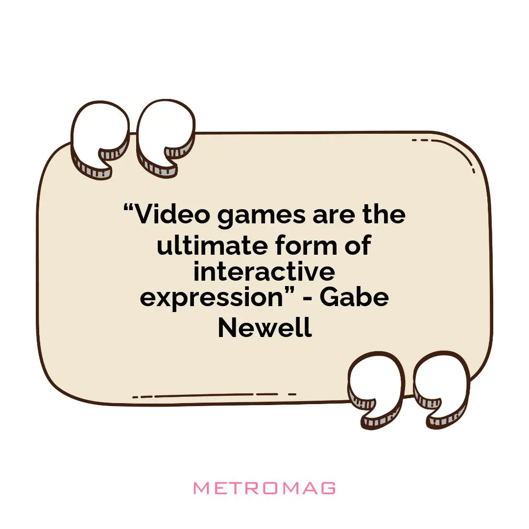“Video games are the ultimate form of interactive expression” - Gabe Newell