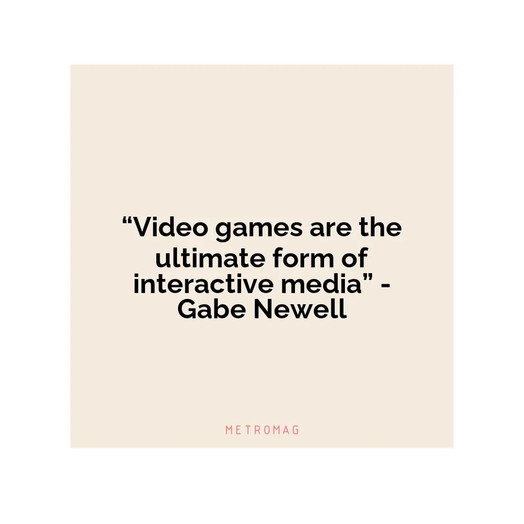 “Video games are the ultimate form of interactive media” - Gabe Newell