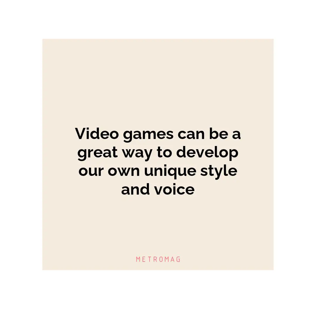 Video games can be a great way to develop our own unique style and voice