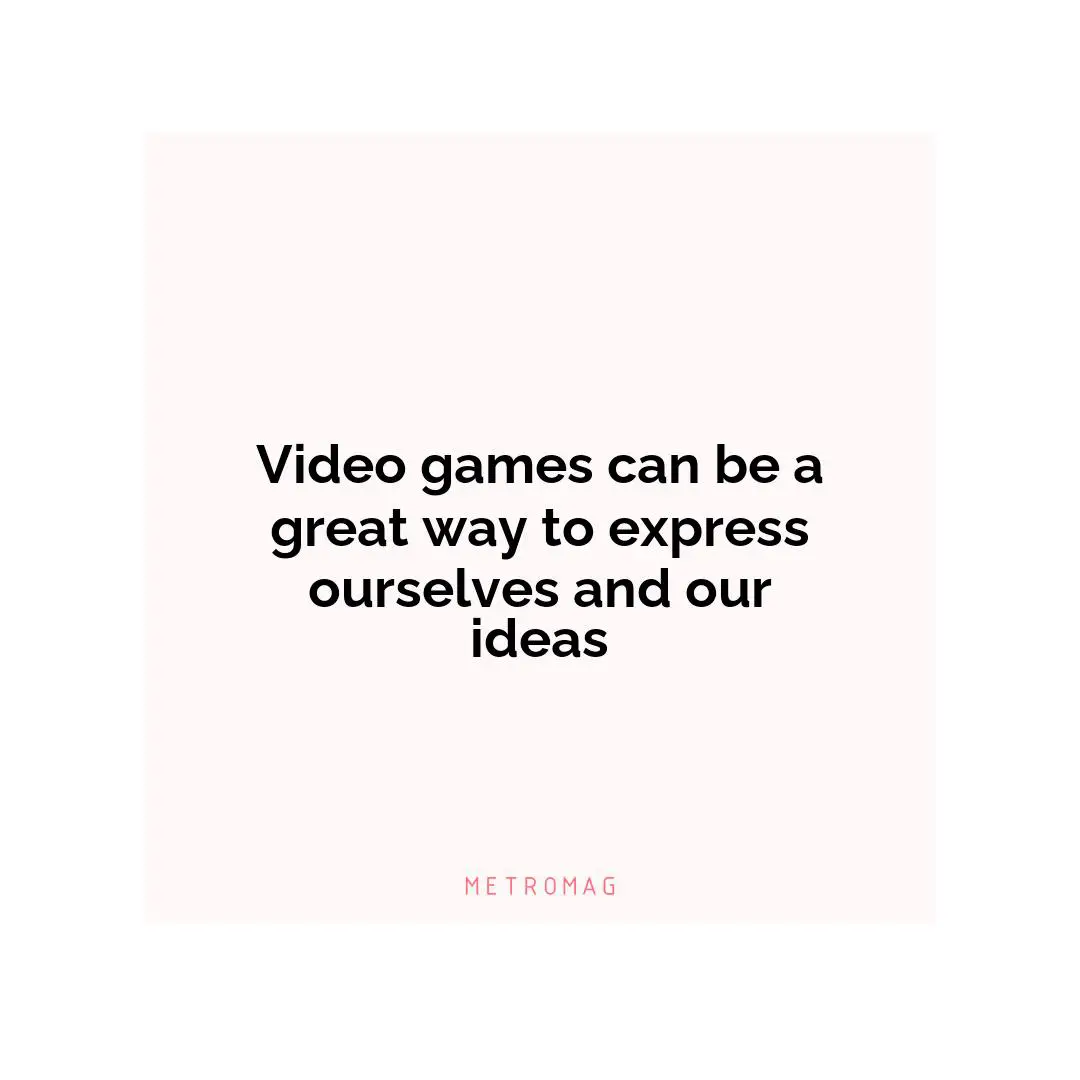 Video games can be a great way to express ourselves and our ideas