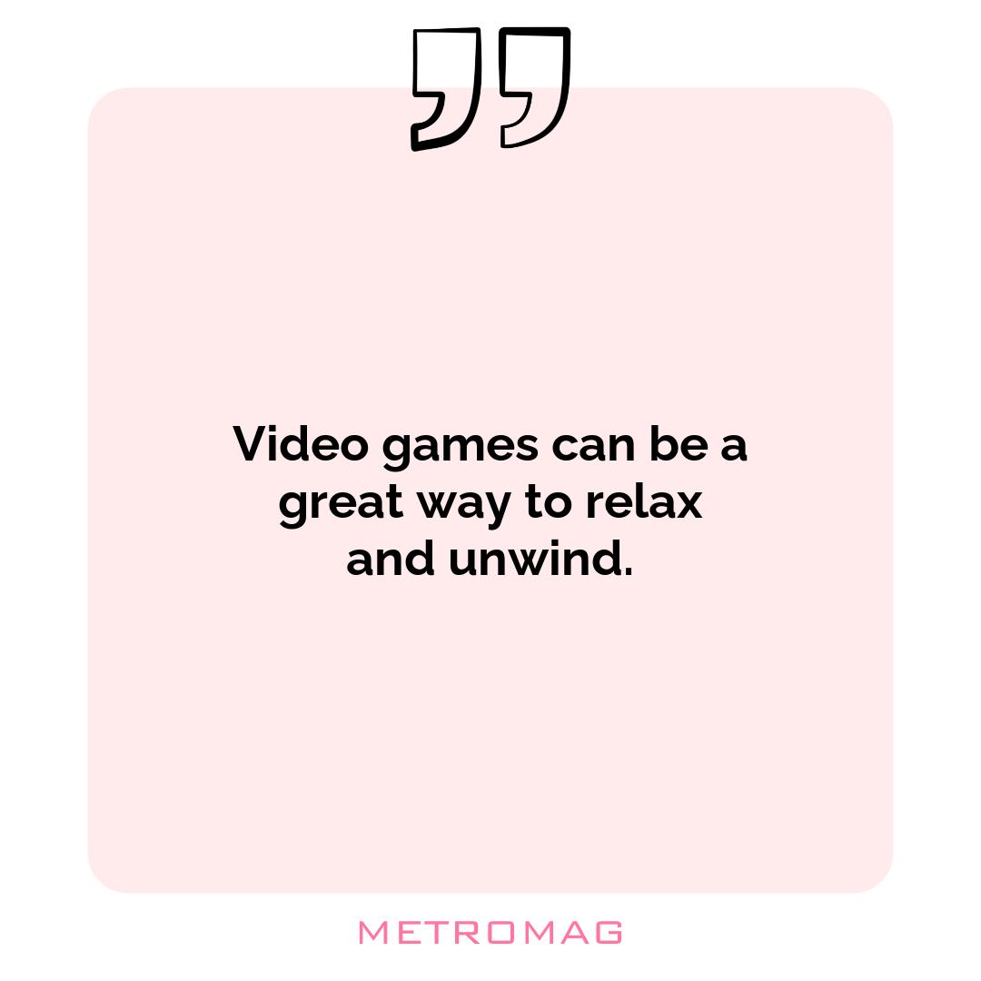 Video games can be a great way to relax and unwind.