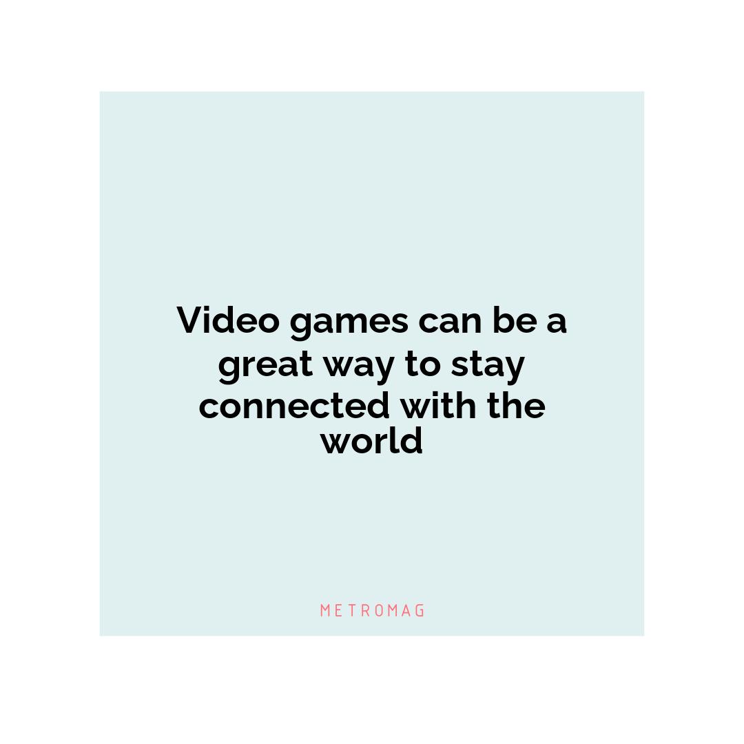 Video games can be a great way to stay connected with the world