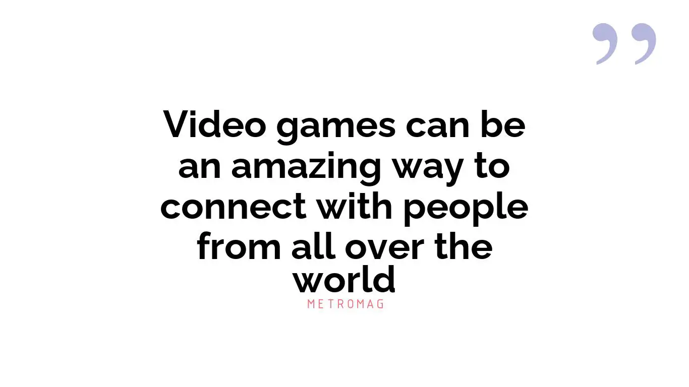 Video games can be an amazing way to connect with people from all over the world