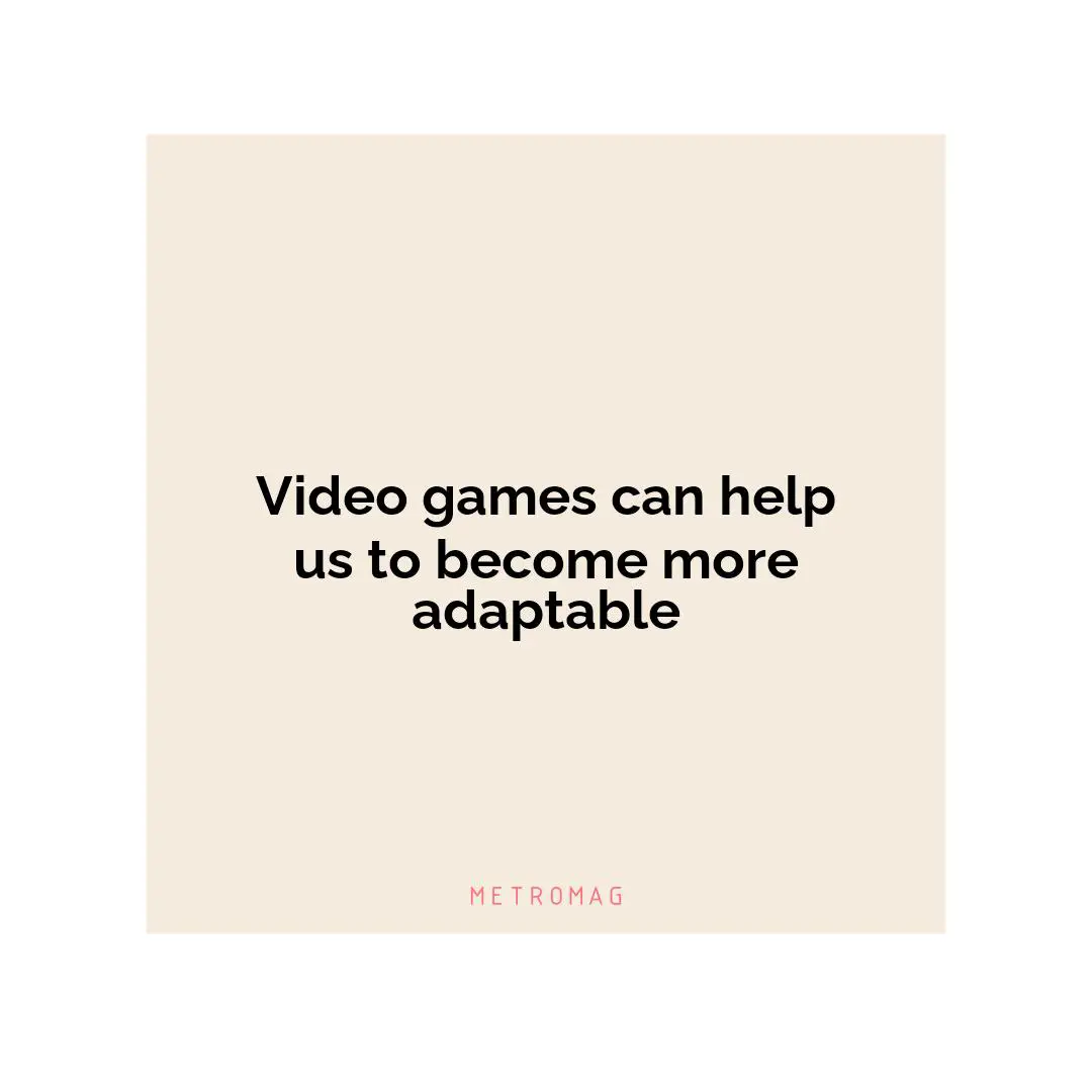 Video games can help us to become more adaptable