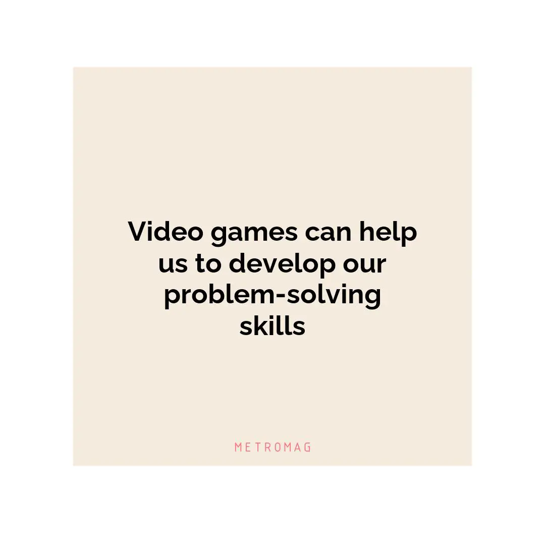 Video games can help us to develop our problem-solving skills