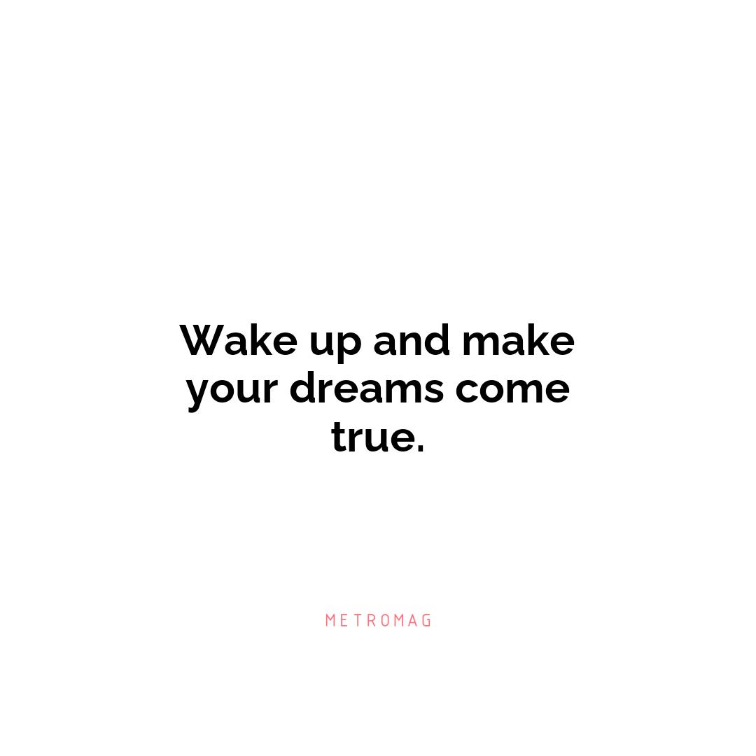 Wake up and make your dreams come true.