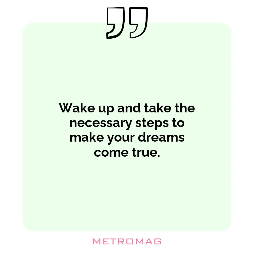 Wake up and take the necessary steps to make your dreams come true.