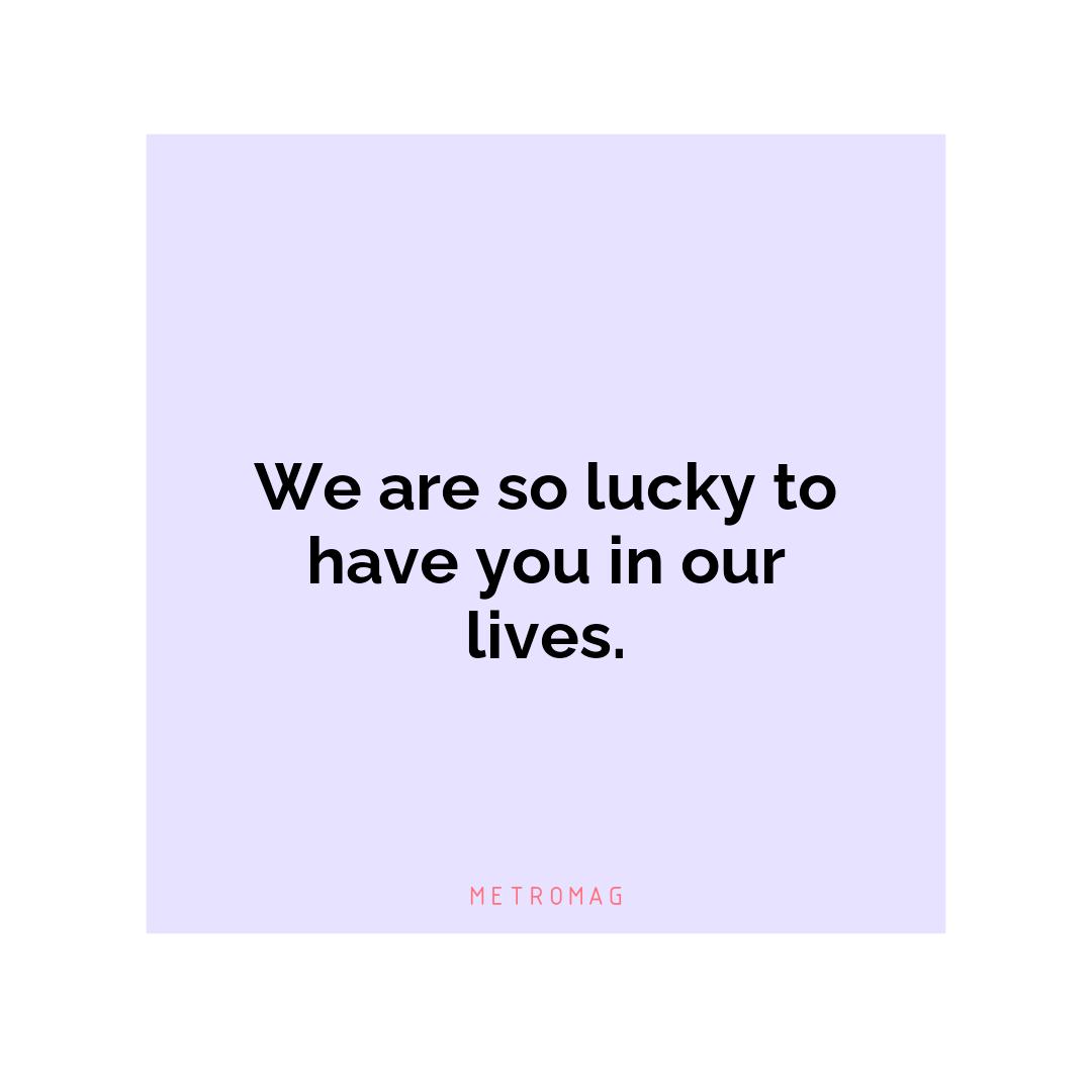 We are so lucky to have you in our lives.