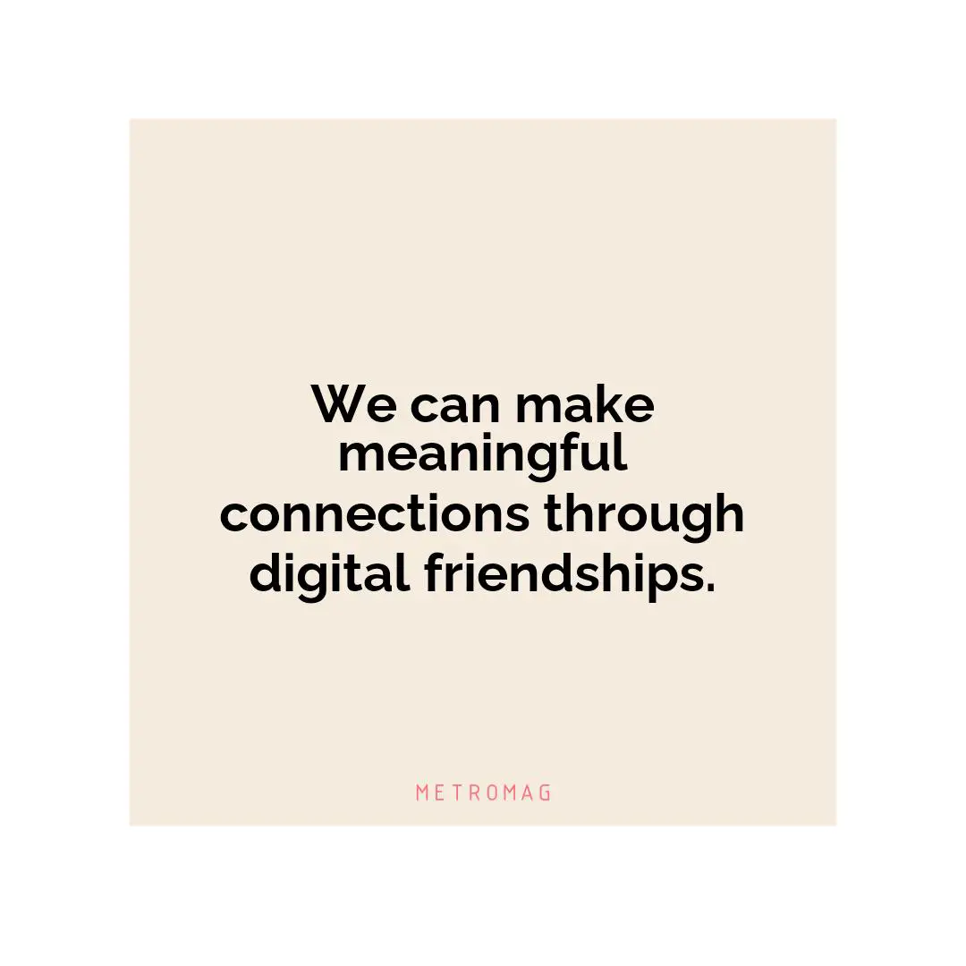 We can make meaningful connections through digital friendships.