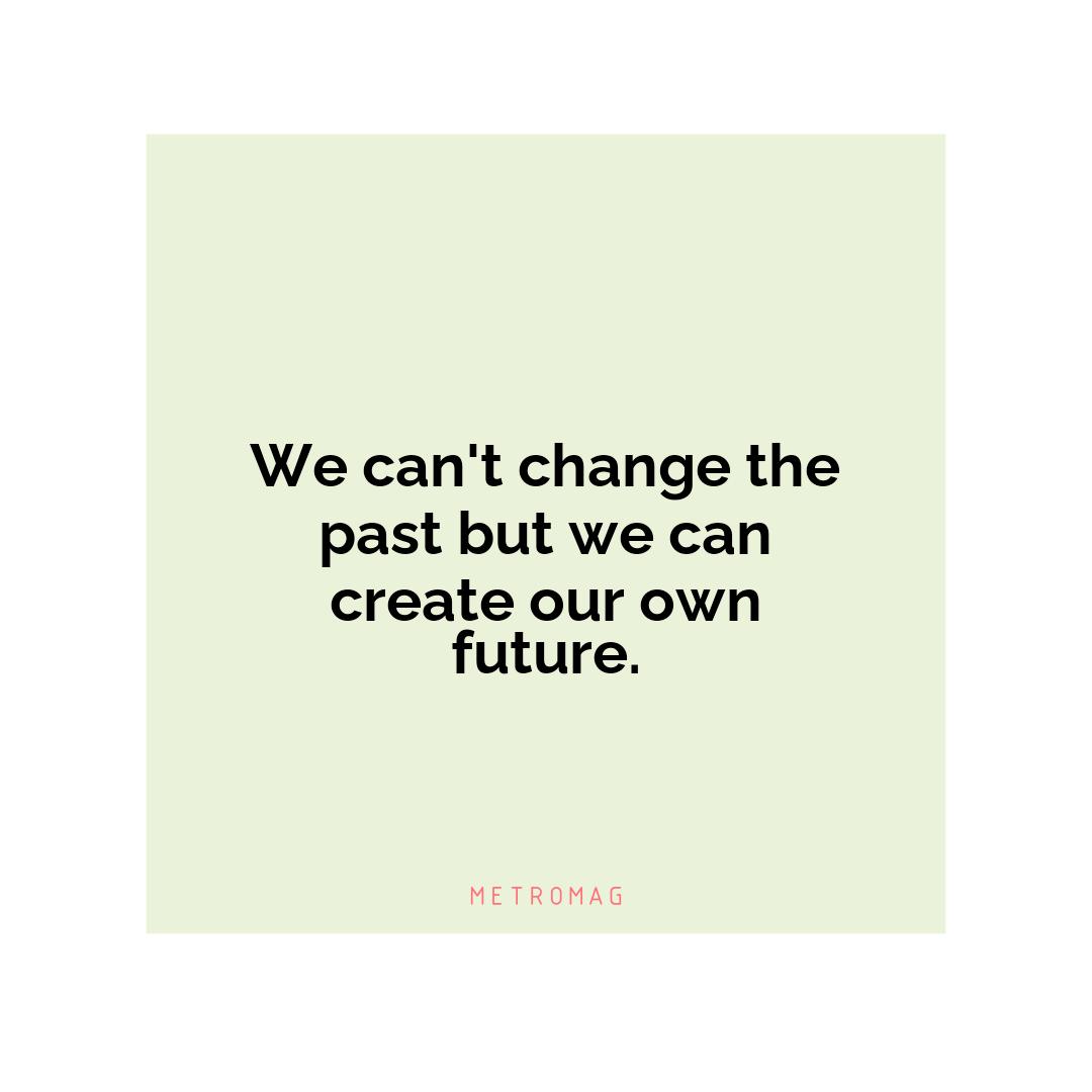 We can't change the past but we can create our own future.