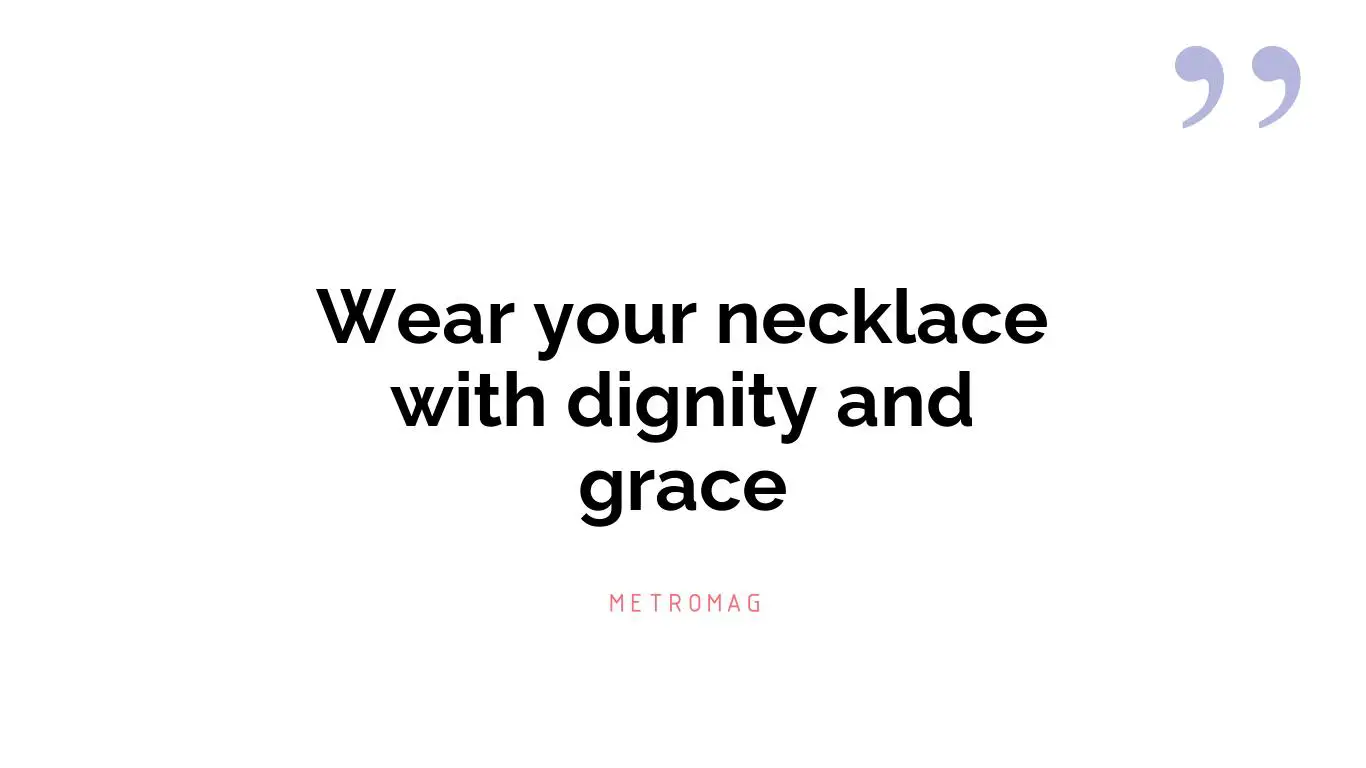 Wear your necklace with dignity and grace