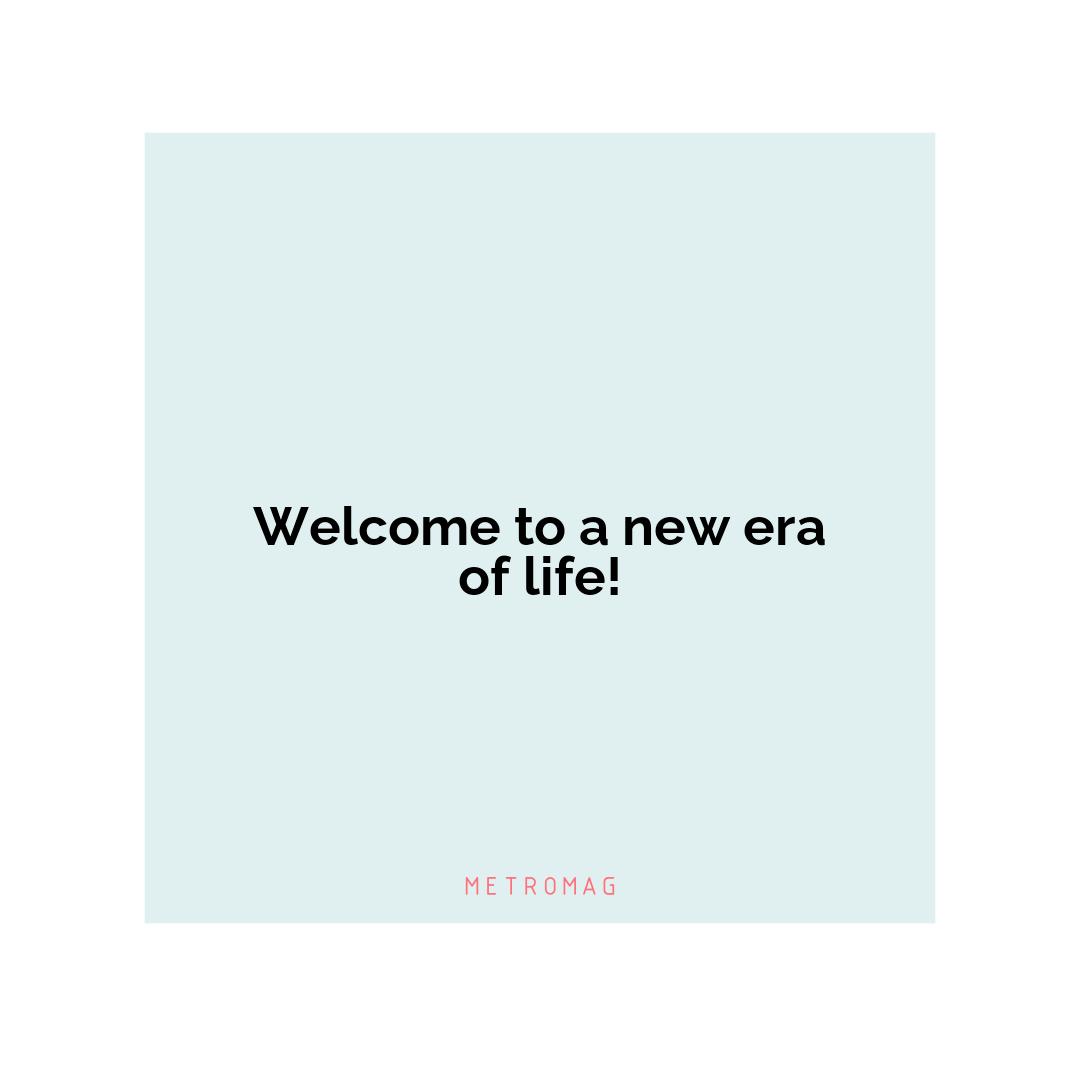 Welcome to a new era of life!