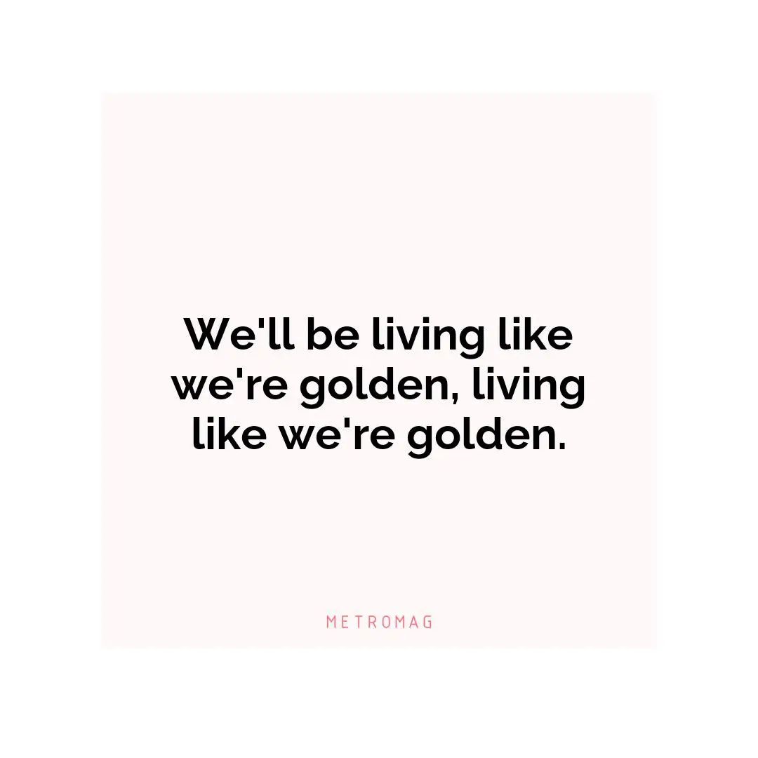 We'll be living like we're golden, living like we're golden.