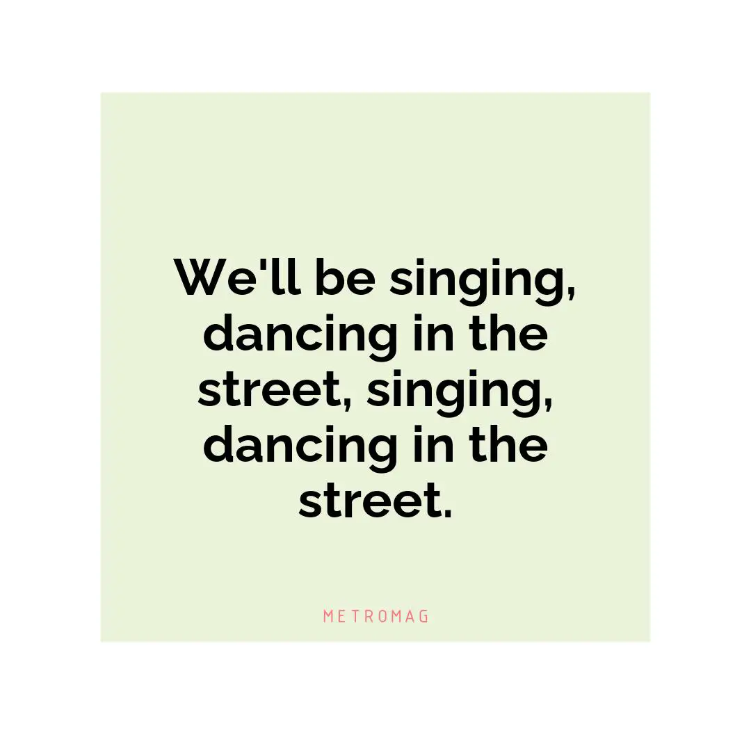 We'll be singing, dancing in the street, singing, dancing in the street.