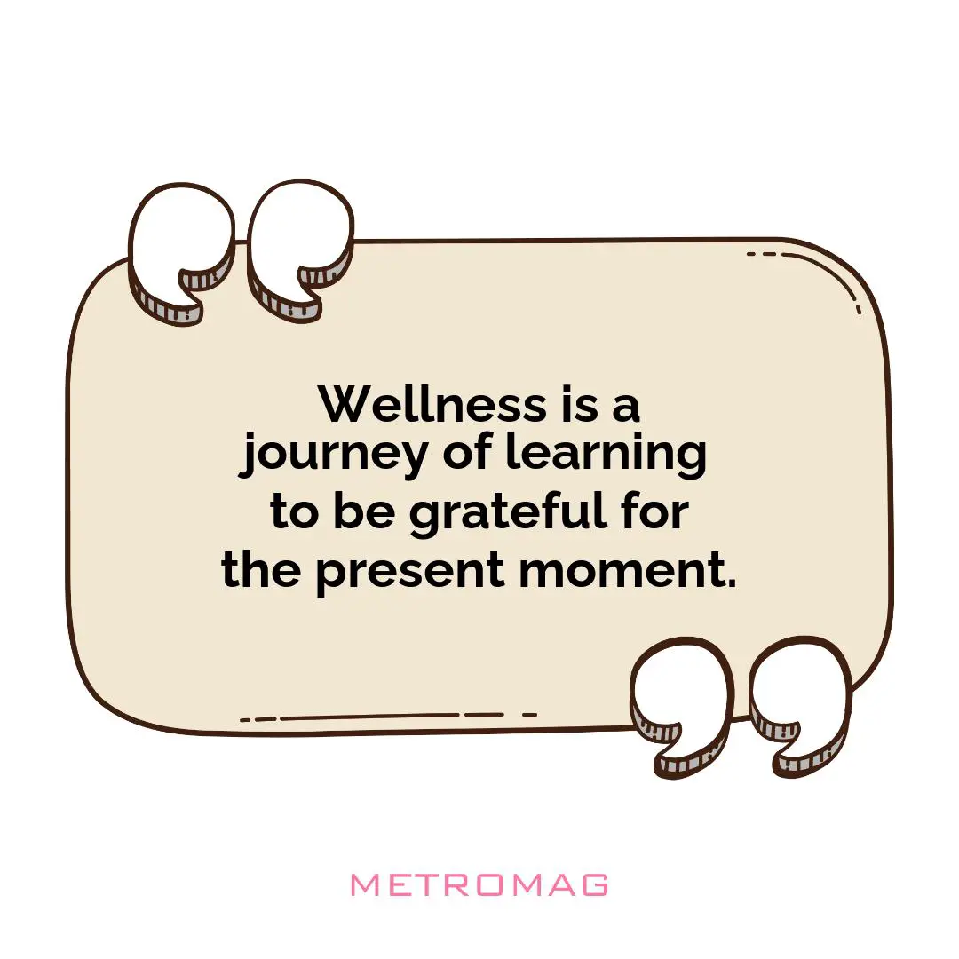 Wellness is a journey of learning to be grateful for the present moment.