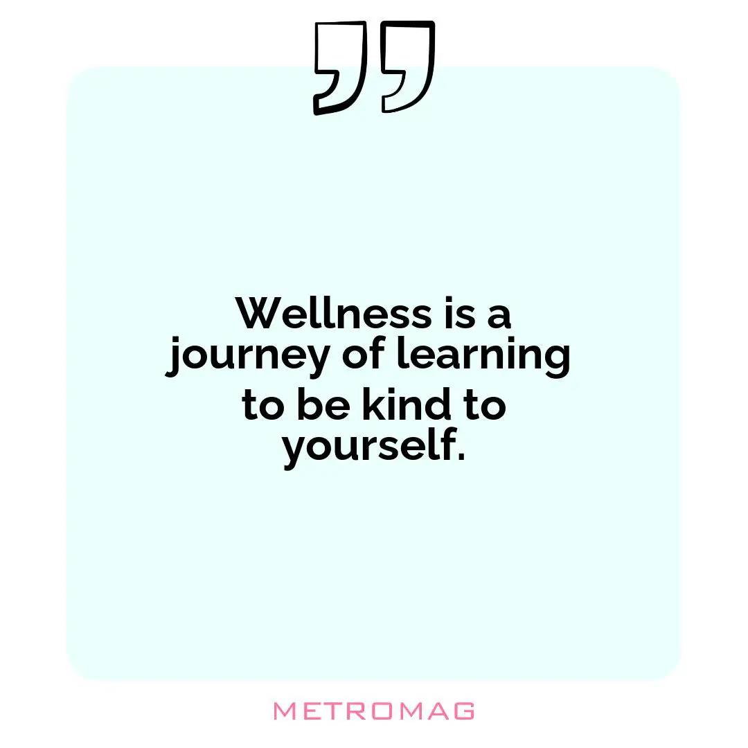 Wellness is a journey of learning to be kind to yourself.